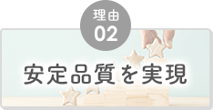 理由02 安定品質を実現
