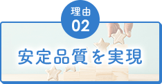 理由02 安定品質を実現