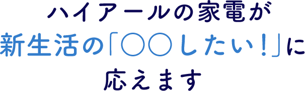 ハイアールの家電が新生活の「○○したい！」に応えます